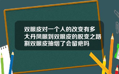 双眼皮对一个人的改变有多大丹凤眼到双眼皮的脱变之路割双眼皮抽烟了会留疤吗