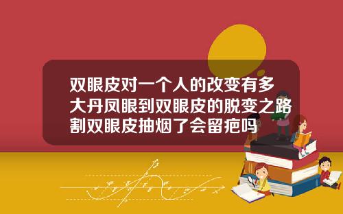 双眼皮对一个人的改变有多大丹凤眼到双眼皮的脱变之路割双眼皮抽烟了会留疤吗