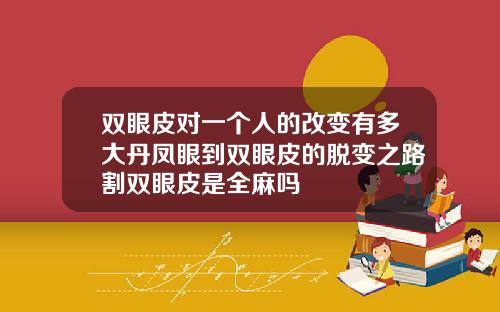 双眼皮对一个人的改变有多大丹凤眼到双眼皮的脱变之路割双眼皮是全麻吗