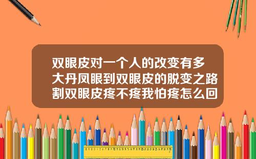 双眼皮对一个人的改变有多大丹凤眼到双眼皮的脱变之路割双眼皮疼不疼我怕疼怎么回事