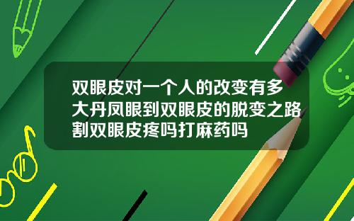 双眼皮对一个人的改变有多大丹凤眼到双眼皮的脱变之路割双眼皮疼吗打麻药吗