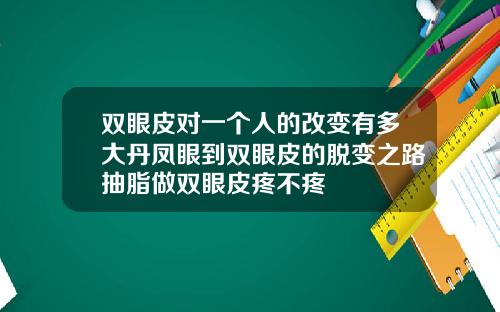 双眼皮对一个人的改变有多大丹凤眼到双眼皮的脱变之路抽脂做双眼皮疼不疼