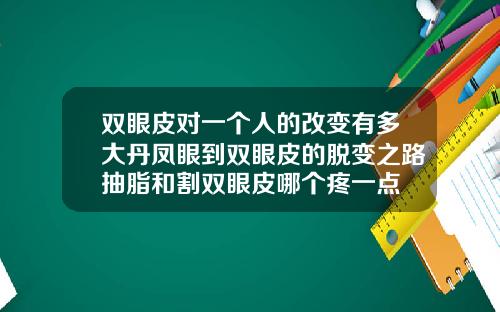 双眼皮对一个人的改变有多大丹凤眼到双眼皮的脱变之路抽脂和割双眼皮哪个疼一点