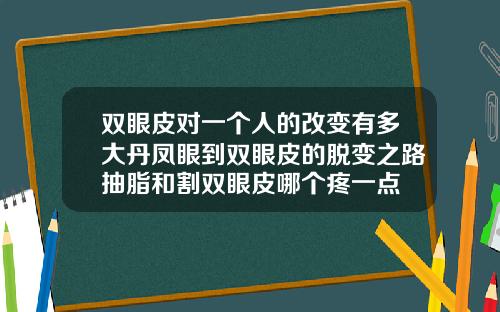 双眼皮对一个人的改变有多大丹凤眼到双眼皮的脱变之路抽脂和割双眼皮哪个疼一点
