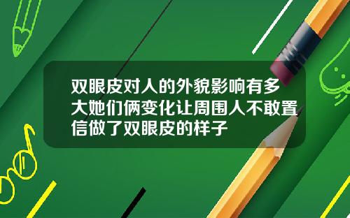 双眼皮对人的外貌影响有多大她们俩变化让周围人不敢置信做了双眼皮的样子