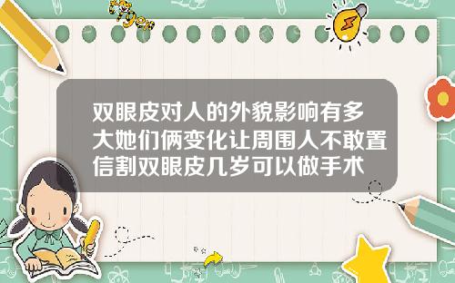 双眼皮对人的外貌影响有多大她们俩变化让周围人不敢置信割双眼皮几岁可以做手术