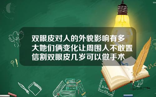 双眼皮对人的外貌影响有多大她们俩变化让周围人不敢置信割双眼皮几岁可以做手术