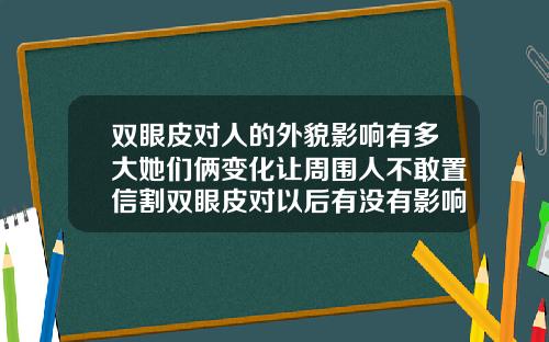 双眼皮对人的外貌影响有多大她们俩变化让周围人不敢置信割双眼皮对以后有没有影响