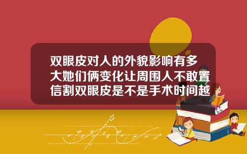 双眼皮对人的外貌影响有多大她们俩变化让周围人不敢置信割双眼皮是不是手术时间越短说明医生技术好