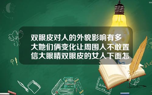 双眼皮对人的外貌影响有多大她们俩变化让周围人不敢置信大眼睛双眼皮的女人下面怎么样