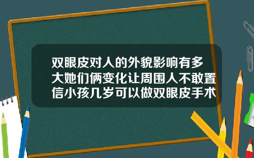 双眼皮对人的外貌影响有多大她们俩变化让周围人不敢置信小孩几岁可以做双眼皮手术