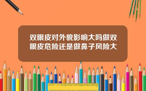 双眼皮对外貌影响大吗做双眼皮危险还是做鼻子风险大