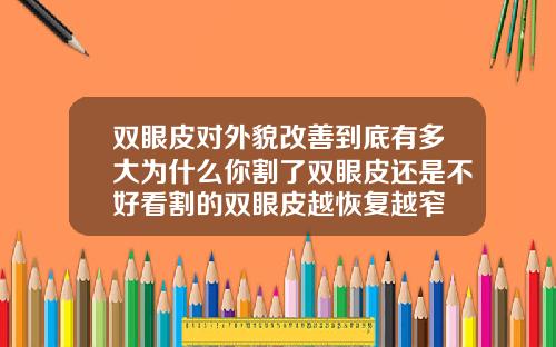 双眼皮对外貌改善到底有多大为什么你割了双眼皮还是不好看割的双眼皮越恢复越窄