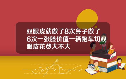 双眼皮就做了8次鼻子做了6次一张脸价值一辆跑车切双眼皮花费大不大