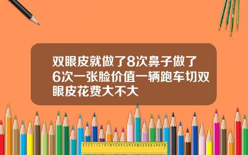 双眼皮就做了8次鼻子做了6次一张脸价值一辆跑车切双眼皮花费大不大