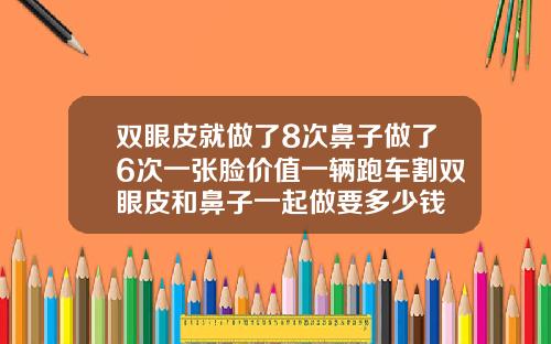 双眼皮就做了8次鼻子做了6次一张脸价值一辆跑车割双眼皮和鼻子一起做要多少钱