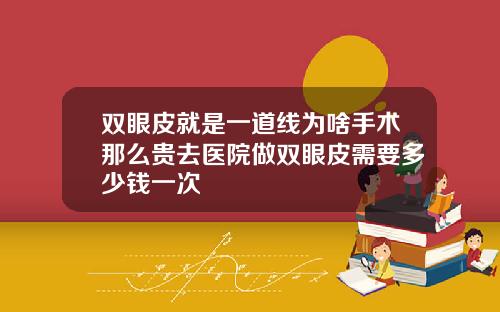 双眼皮就是一道线为啥手术那么贵去医院做双眼皮需要多少钱一次
