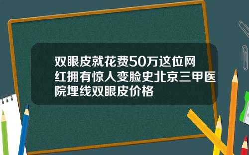 双眼皮就花费50万这位网红拥有惊人变脸史北京三甲医院埋线双眼皮价格