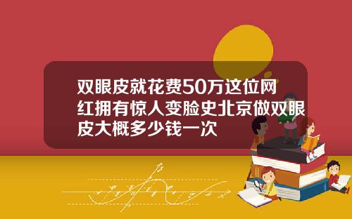 双眼皮就花费50万这位网红拥有惊人变脸史北京做双眼皮大概多少钱一次