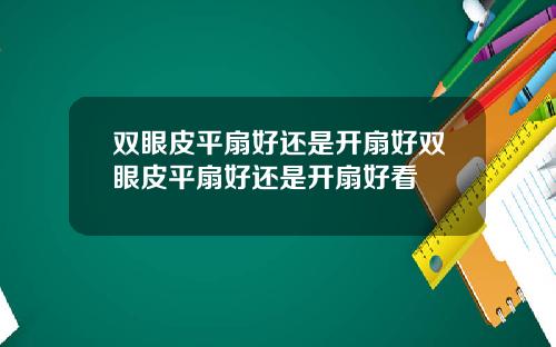 双眼皮平扇好还是开扇好双眼皮平扇好还是开扇好看