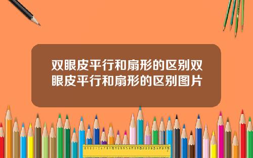 双眼皮平行和扇形的区别双眼皮平行和扇形的区别图片