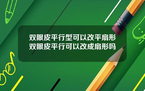 双眼皮平行型可以改平扇形双眼皮平行可以改成扇形吗