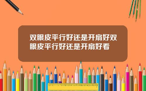 双眼皮平行好还是开扇好双眼皮平行好还是开扇好看