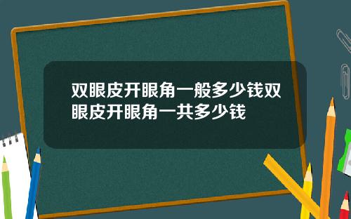 双眼皮开眼角一般多少钱双眼皮开眼角一共多少钱