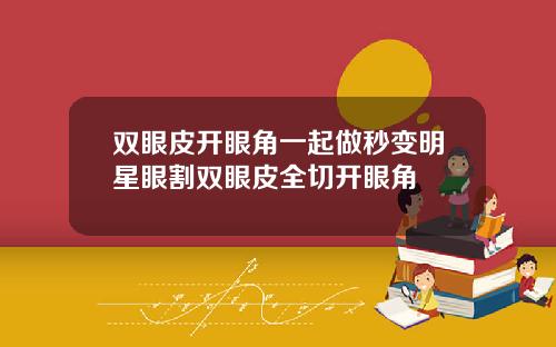 双眼皮开眼角一起做秒变明星眼割双眼皮全切开眼角