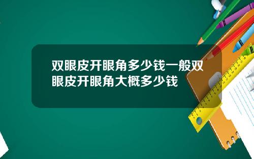 双眼皮开眼角多少钱一般双眼皮开眼角大概多少钱