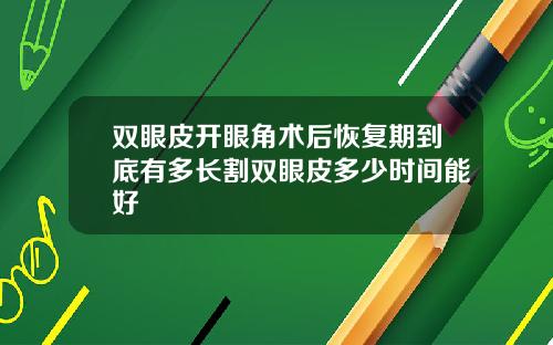双眼皮开眼角术后恢复期到底有多长割双眼皮多少时间能好