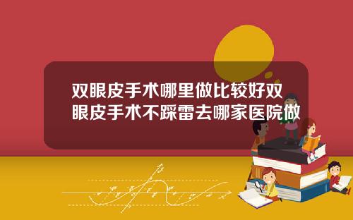 双眼皮手术哪里做比较好双眼皮手术不踩雷去哪家医院做