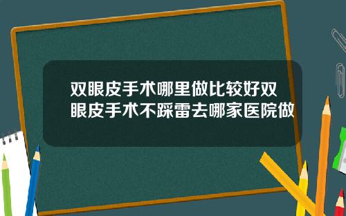 双眼皮手术哪里做比较好双眼皮手术不踩雷去哪家医院做