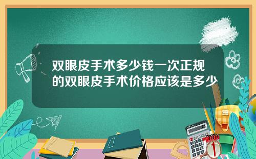 双眼皮手术多少钱一次正规的双眼皮手术价格应该是多少