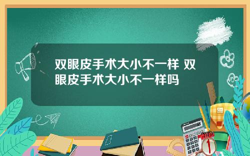 双眼皮手术大小不一样 双眼皮手术大小不一样吗