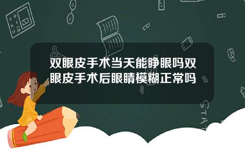 双眼皮手术当天能睁眼吗双眼皮手术后眼睛模糊正常吗