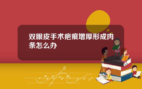 双眼皮手术疤痕增厚形成肉条怎么办
