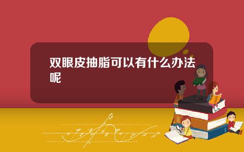 双眼皮抽脂可以有什么办法呢