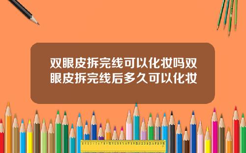 双眼皮拆完线可以化妆吗双眼皮拆完线后多久可以化妆