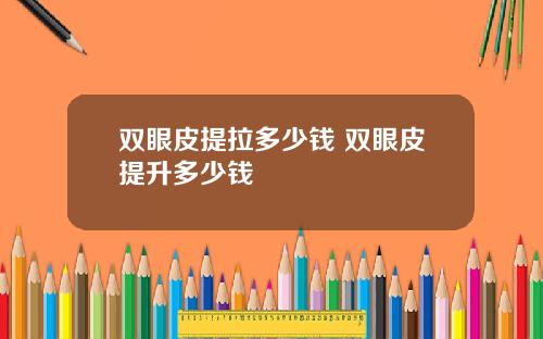 双眼皮提拉多少钱 双眼皮提升多少钱