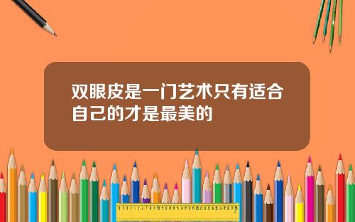 双眼皮是一门艺术只有适合自己的才是最美的
