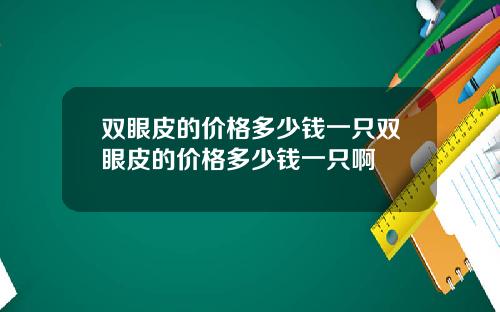 双眼皮的价格多少钱一只双眼皮的价格多少钱一只啊