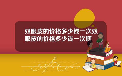 双眼皮的价格多少钱一次双眼皮的价格多少钱一次啊