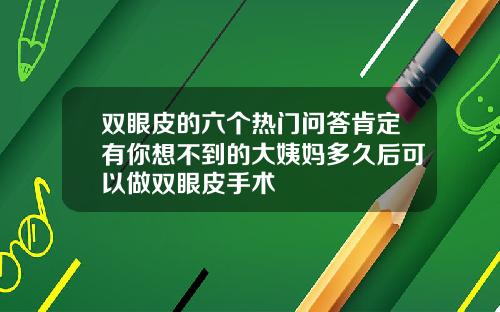 双眼皮的六个热门问答肯定有你想不到的大姨妈多久后可以做双眼皮手术