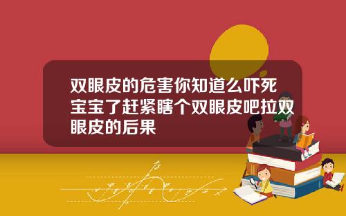 双眼皮的危害你知道么吓死宝宝了赶紧瞎个双眼皮吧拉双眼皮的后果
