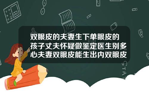 双眼皮的夫妻生下单眼皮的孩子丈夫怀疑做鉴定医生别多心夫妻双眼皮能生出内双眼皮吗