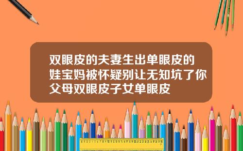 双眼皮的夫妻生出单眼皮的娃宝妈被怀疑别让无知坑了你父母双眼皮子女单眼皮