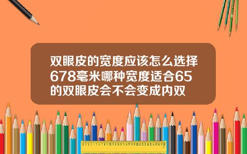 双眼皮的宽度应该怎么选择678毫米哪种宽度适合65的双眼皮会不会变成内双