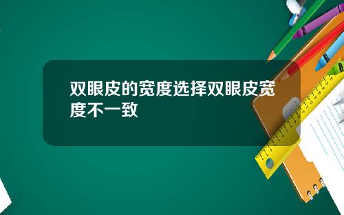 双眼皮的宽度选择双眼皮宽度不一致