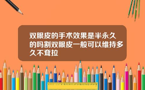 双眼皮的手术效果是半永久的吗割双眼皮一般可以维持多久不耷拉